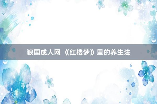 狼国成人网 《红楼梦》里的养生法