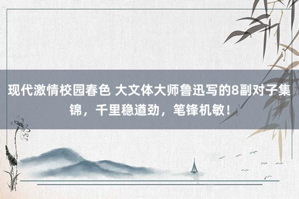 现代激情校园春色 大文体大师鲁迅写的8副对子集锦，千里稳遒劲，笔锋机敏！