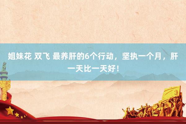 姐妹花 双飞 最养肝的6个行动,坚执一个月,肝一天比一天好!
