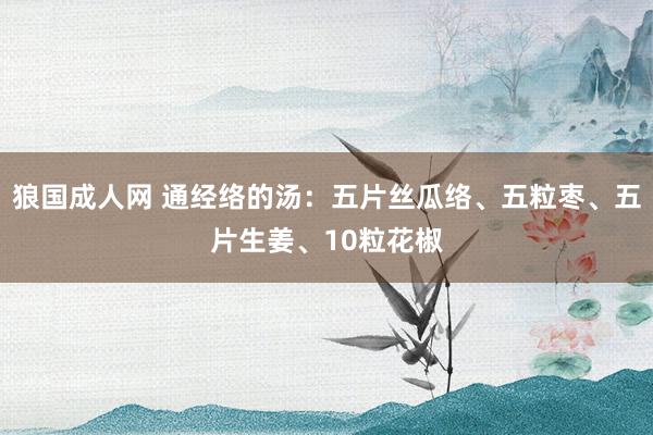 狼国成人网 通经络的汤：五片丝瓜络、五粒枣、五片生姜、10粒花椒