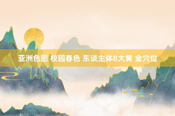 亚洲色图 校园春色 东谈主体8大黄 金穴位