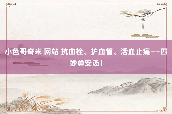 小色哥奇米 网站 抗血栓、护血管、活血止痛——四妙勇安汤！