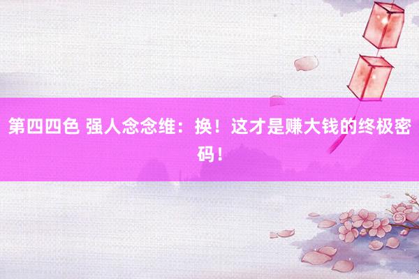 第四四色 强人念念维：换！这才是赚大钱的终极密码！