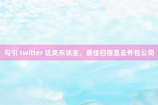 勾引 twitter 这类东谈主，最佳归宿是去外包公司