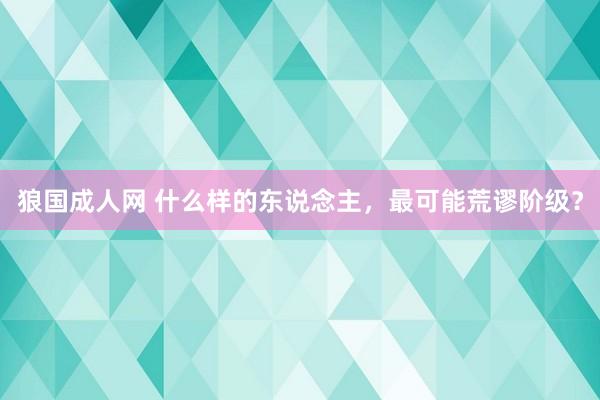 狼国成人网 什么样的东说念主，最可能荒谬阶级？