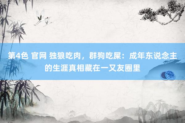 第4色 官网 独狼吃肉，群狗吃屎：成年东说念主的生涯真相藏在一又友圈里