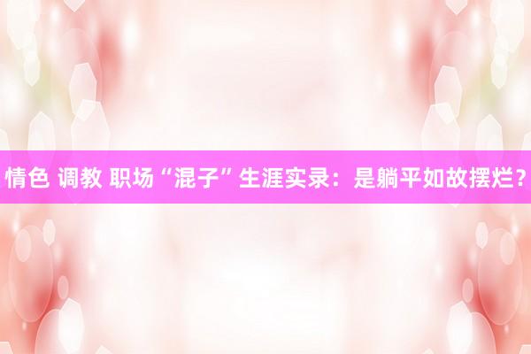 情色 调教 职场“混子”生涯实录：是躺平如故摆烂？