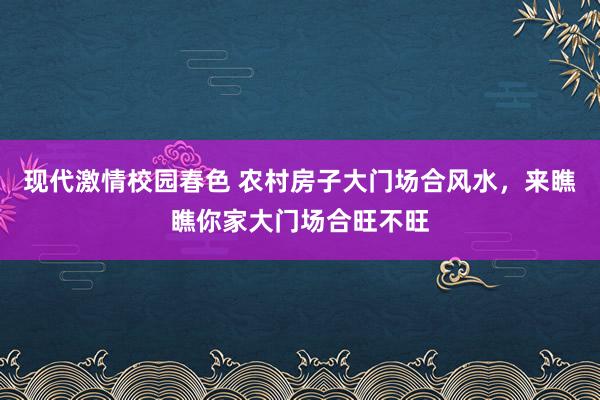现代激情校园春色 农村房子大门场合风水，来瞧瞧你家大门场合旺不旺