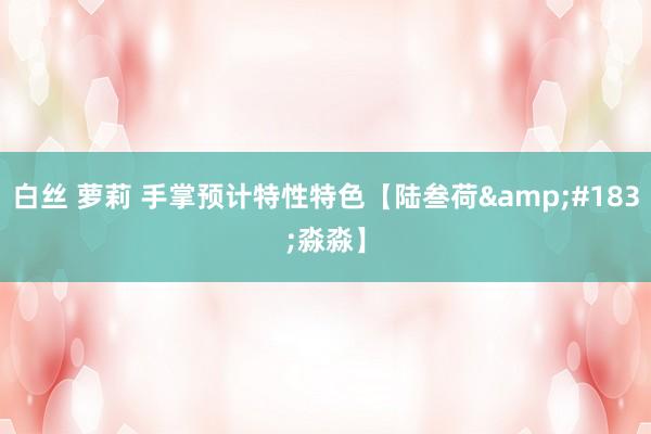 白丝 萝莉 手掌预计特性特色【陆叁荷&#183;淼淼】