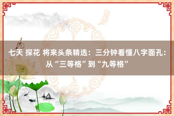 七天 探花 将来头条精选:三分钟看懂八字面孔:从“三等格”到“九等格”