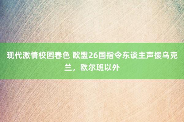 现代激情校园春色 欧盟26国指令东谈主声援乌克兰，欧尔班以外