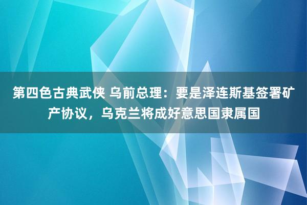 第四色古典武侠 乌前总理：要是泽连斯基签署矿产协议，乌克兰将成好意思国隶属国