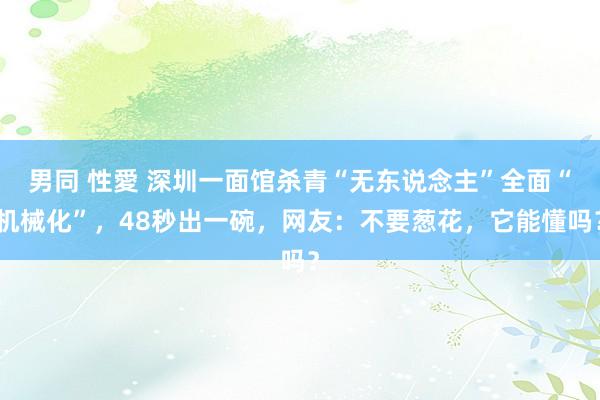 男同 性愛 深圳一面馆杀青“无东说念主”全面“机械化”，48秒出一碗，网友：不要葱花，它能懂吗？